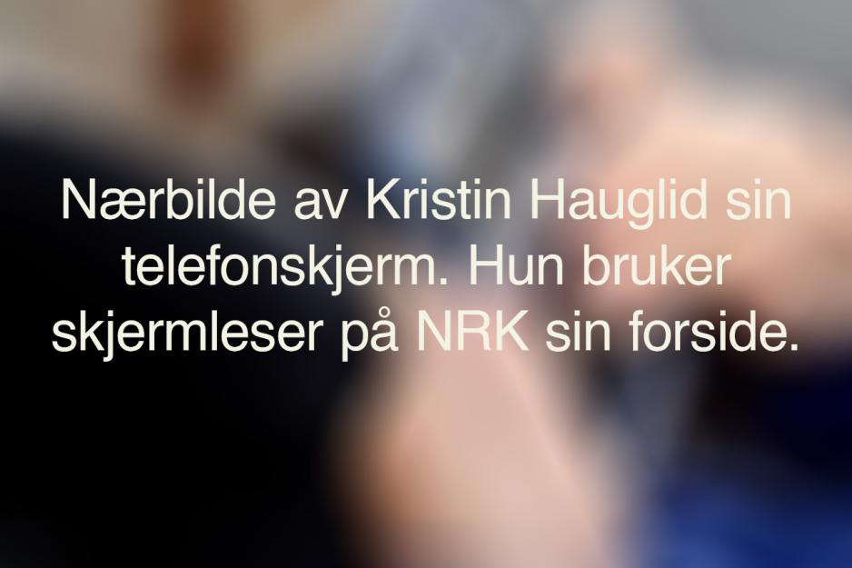 Et uskarpt bilde med den alternative teksten til bildet under. Teksten sier: N&aelig;rbilde av Kristin Hauglid sin telefonskjerm. Hun bruker skjermleser p&aring; NRK sin forside.